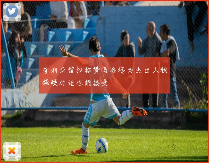 夸利亚雷拉称赞马洛塔为杰出人物强硬对话也能接受